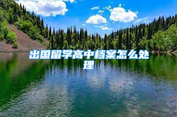 出國留學(xué)高中檔案怎么處理