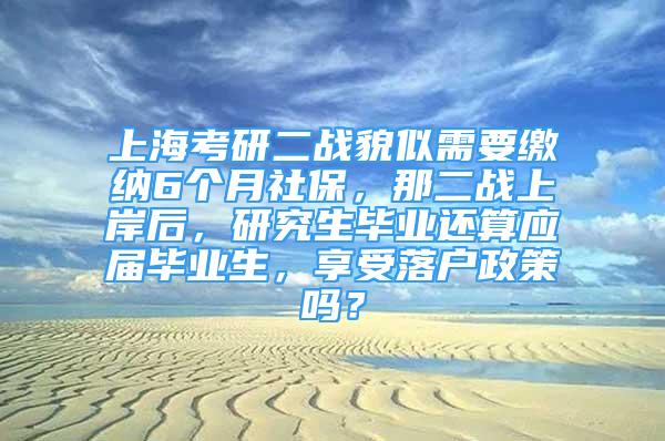 上?？佳卸?zhàn)貌似需要繳納6個月社保，那二戰(zhàn)上岸后，研究生畢業(yè)還算應(yīng)屆畢業(yè)生，享受落戶政策嗎？