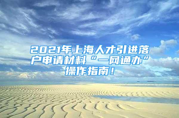 2021年上海人才引進(jìn)落戶申請材料“一網(wǎng)通辦”操作指南！