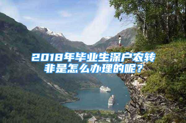 2018年畢業(yè)生深戶農(nóng)轉(zhuǎn)非是怎么辦理的呢？