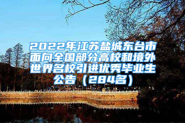 2022年江蘇鹽城東臺(tái)市面向全國(guó)部分高校和境外世界名校引進(jìn)優(yōu)秀畢業(yè)生公告（284名）