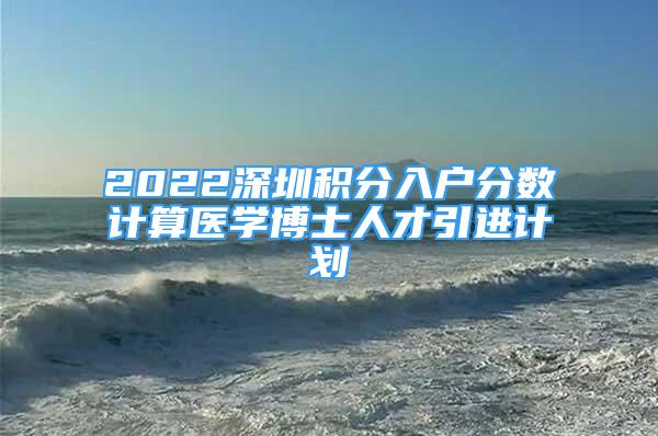 2022深圳積分入戶分?jǐn)?shù)計算醫(yī)學(xué)博士人才引進(jìn)計劃