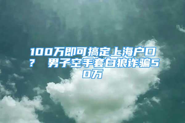 100萬(wàn)即可搞定上海戶口？ 男子空手套白狼詐騙50萬(wàn)