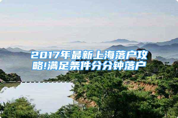 2017年最新上海落戶攻略!滿足條件分分鐘落戶