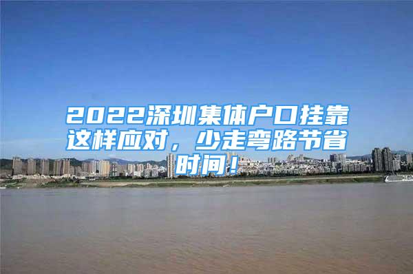 2022深圳集體戶口掛靠這樣應(yīng)對，少走彎路節(jié)省時間！