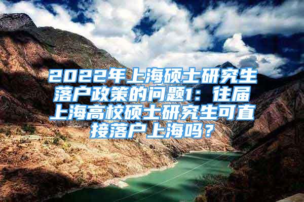 2022年上海碩士研究生落戶政策的問題1：往屆上海高校碩士研究生可直接落戶上海嗎？