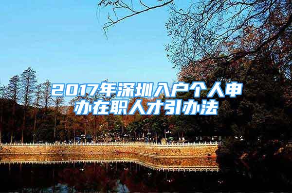 2017年深圳入戶個人申辦在職人才引辦法