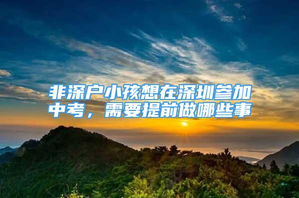 非深戶小孩想在深圳參加中考，需要提前做哪些事