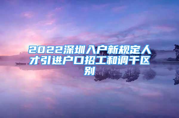 2022深圳入戶(hù)新規(guī)定人才引進(jìn)戶(hù)口招工和調(diào)干區(qū)別