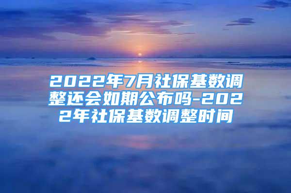 2022年7月社?；鶖?shù)調(diào)整還會如期公布嗎-2022年社保基數(shù)調(diào)整時間