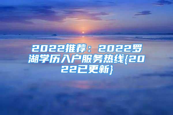 2022推薦：2022羅湖學(xué)歷入戶服務(wù)熱線{2022已更新}