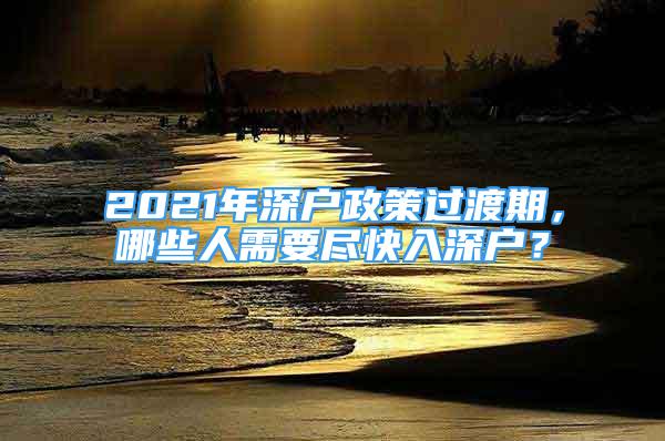 2021年深戶政策過渡期，哪些人需要盡快入深戶？