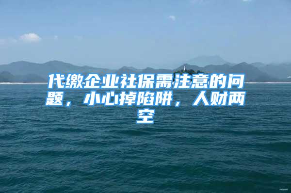 代繳企業(yè)社保需注意的問(wèn)題，小心掉陷阱，人財(cái)兩空