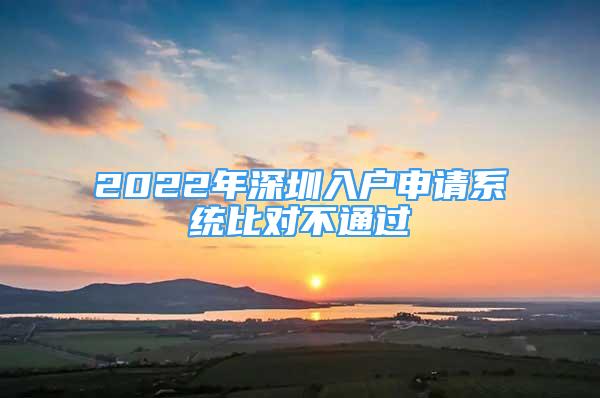 2022年深圳入戶申請(qǐng)系統(tǒng)比對(duì)不通過