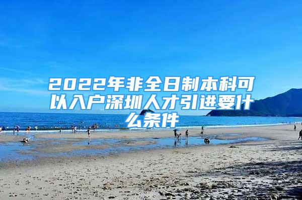 2022年非全日制本科可以入戶深圳人才引進要什么條件