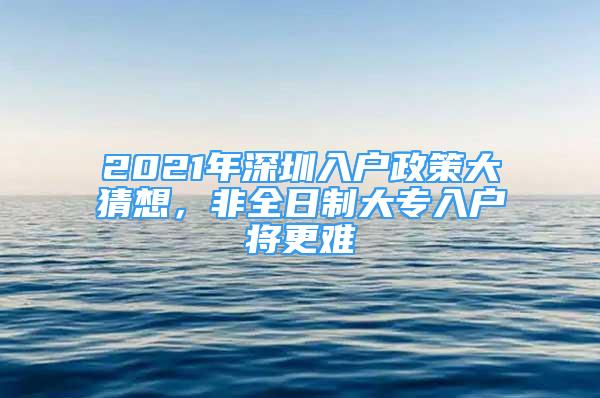 2021年深圳入戶政策大猜想，非全日制大專入戶將更難