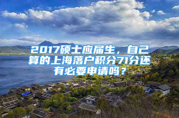 2017碩士應(yīng)屆生，自己算的上海落戶積分71分還有必要申請嗎？