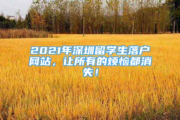 2021年深圳留學(xué)生落戶網(wǎng)站，讓所有的煩惱都消失！