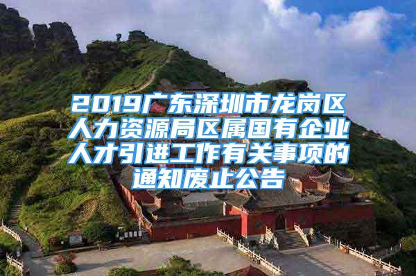 2019廣東深圳市龍崗區(qū)人力資源局區(qū)屬國有企業(yè)人才引進(jìn)工作有關(guān)事項的通知廢止公告