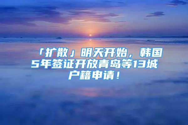 「擴(kuò)散」明天開始，韓國5年簽證開放青島等13城戶籍申請！