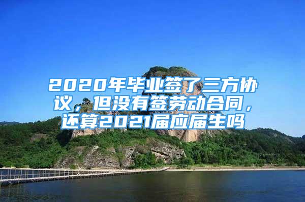 2020年畢業(yè)簽了三方協(xié)議，但沒有簽勞動合同，還算2021屆應屆生嗎