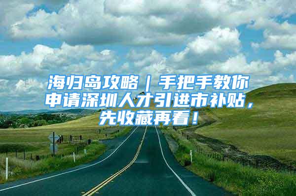 海歸島攻略｜手把手教你申請(qǐng)深圳人才引進(jìn)市補(bǔ)貼，先收藏再看！