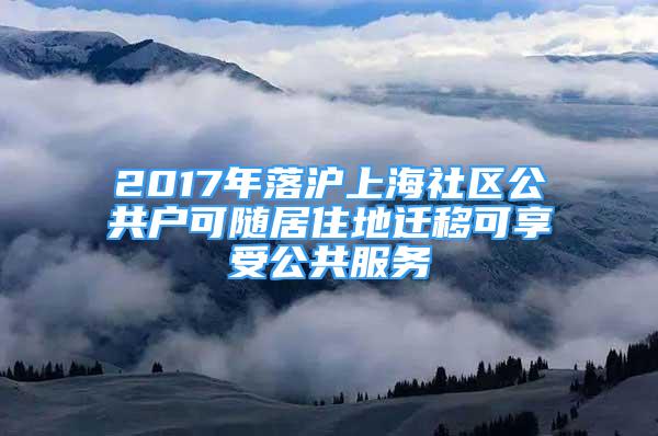 2017年落滬上海社區(qū)公共戶可隨居住地遷移可享受公共服務(wù)