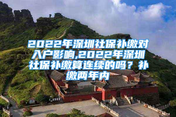 2022年深圳社保補(bǔ)繳對入戶影響,2022年深圳社保補(bǔ)繳算連續(xù)的嗎？補(bǔ)繳兩年內(nèi)