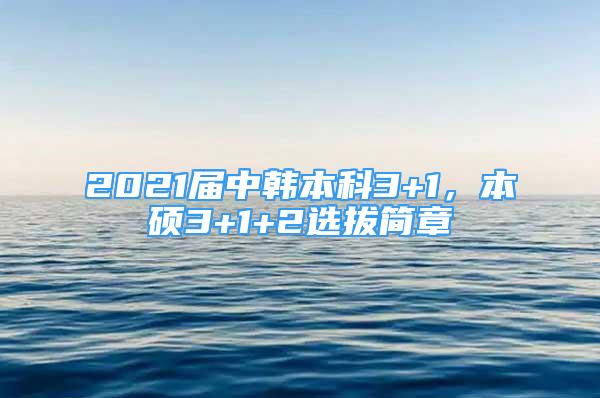 2021屆中韓本科3+1，本碩3+1+2選拔簡章