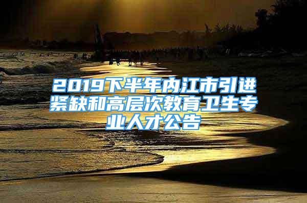 2019下半年內(nèi)江市引進緊缺和高層次教育衛(wèi)生專業(yè)人才公告