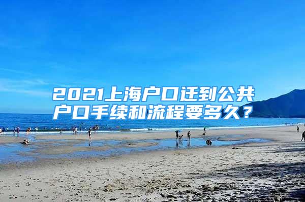 2021上海戶口遷到公共戶口手續(xù)和流程要多久？