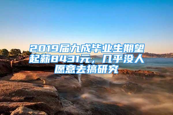 2019屆九成畢業(yè)生期望起薪8431元，幾乎沒人愿意去搞研究