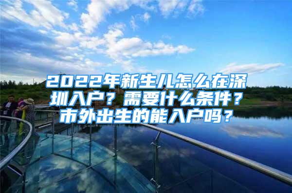 2022年新生兒怎么在深圳入戶？需要什么條件？市外出生的能入戶嗎？