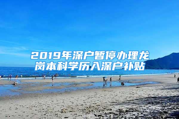 2019年深戶暫停辦理龍崗本科學(xué)歷入深戶補貼