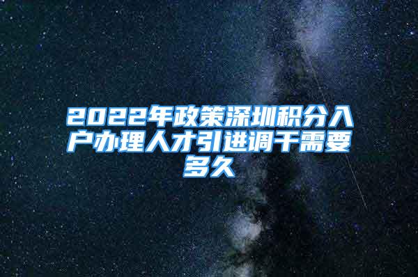 2022年政策深圳積分入戶辦理人才引進調干需要多久