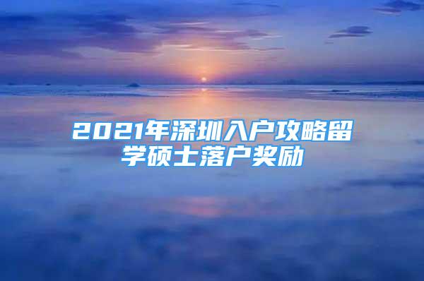 2021年深圳入戶攻略留學(xué)碩士落戶獎勵