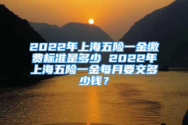 2022年上海五險一金繳費標(biāo)準(zhǔn)是多少 2022年上海五險一金每月要交多少錢？