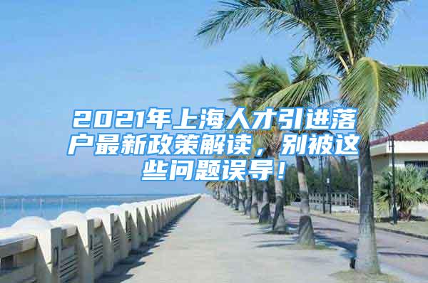 2021年上海人才引進落戶最新政策解讀，別被這些問題誤導！