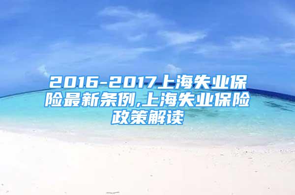 2016-2017上海失業(yè)保險(xiǎn)最新條例,上海失業(yè)保險(xiǎn)政策解讀