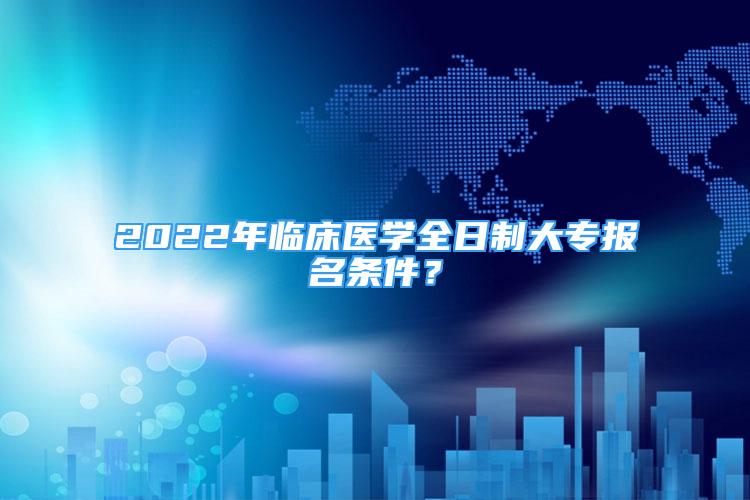 2022年臨床醫(yī)學(xué)全日制大專報(bào)名條件？