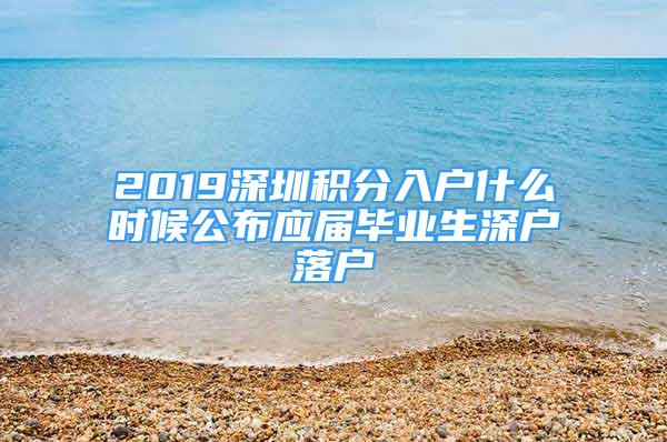 2019深圳積分入戶(hù)什么時(shí)候公布應(yīng)屆畢業(yè)生深戶(hù)落戶(hù)