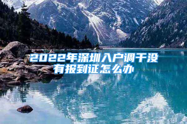 2022年深圳入戶調(diào)干沒有報到證怎么辦