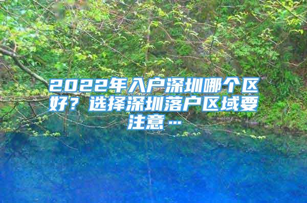 2022年入戶深圳哪個區(qū)好？選擇深圳落戶區(qū)域要注意…