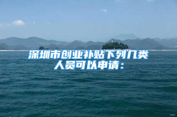 深圳市創(chuàng)業(yè)補貼下列幾類人員可以申請：