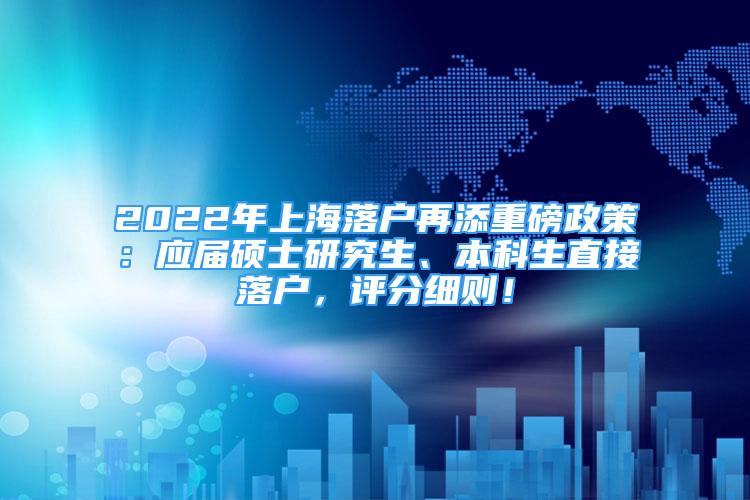 2022年上海落戶再添重磅政策：應(yīng)屆碩士研究生、本科生直接落戶，評(píng)分細(xì)則！