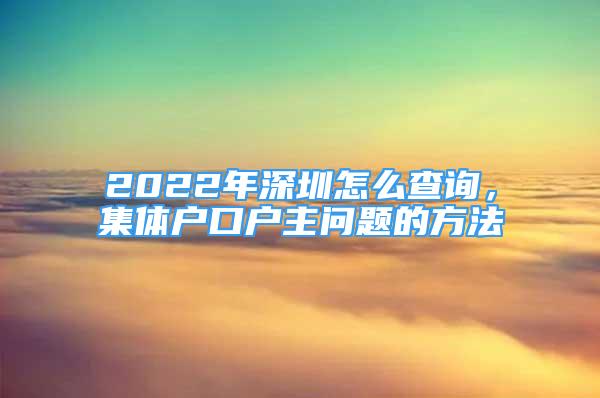 2022年深圳怎么查詢，集體戶口戶主問題的方法