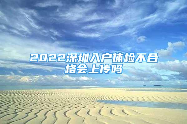 2022深圳入戶體檢不合格會上傳嗎