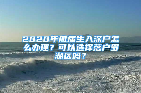 2020年應(yīng)屆生入深戶怎么辦理？可以選擇落戶羅湖區(qū)嗎？