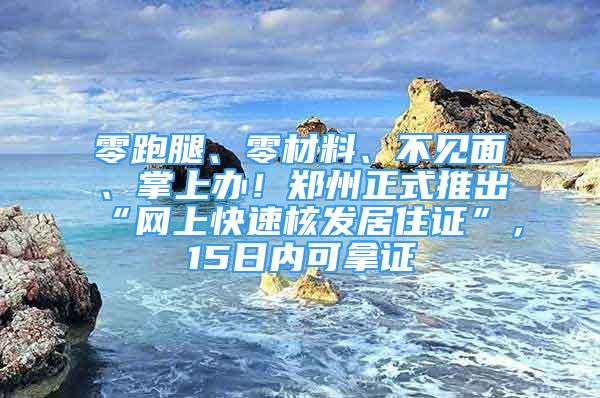 零跑腿、零材料、不見面、掌上辦！鄭州正式推出“網(wǎng)上快速核發(fā)居住證”，15日內(nèi)可拿證