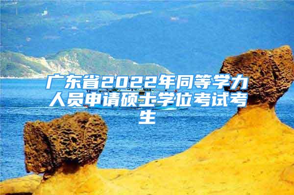 廣東省2022年同等學力人員申請碩士學位考試考生